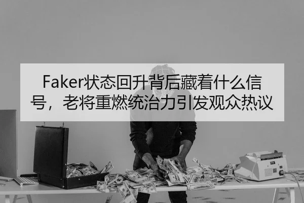 Faker状态回升背后藏着什么信号，老将重燃统治力引发观众热议